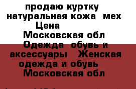 продаю куртку . натуральная кожа  мех › Цена ­ 10 000 - Московская обл. Одежда, обувь и аксессуары » Женская одежда и обувь   . Московская обл.